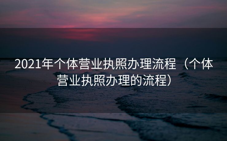 2021年个体营业执照办理流程（个体营业执照办理的流程）