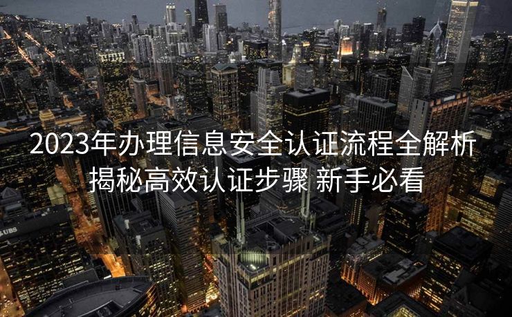 2023年办理信息安全认证流程全解析 揭秘高效认证步骤 新手必看