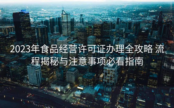 2023年食品经营许可证办理全攻略 流程揭秘与注意事项必看指南 2023年食品经营许可证办理全攻略 流程揭秘与注意事项必看指南