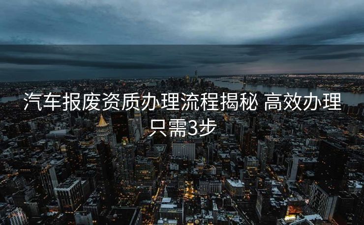 汽车报废资质办理流程揭秘 高效办理只需3步