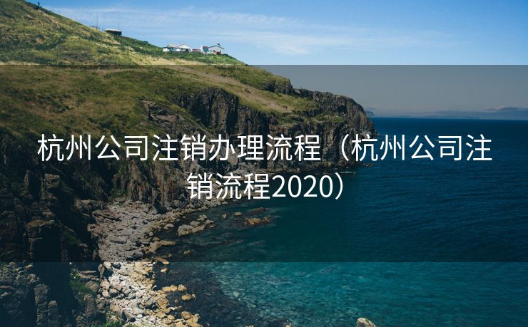 杭州公司注销办理流程（杭州公司注销流程2020）