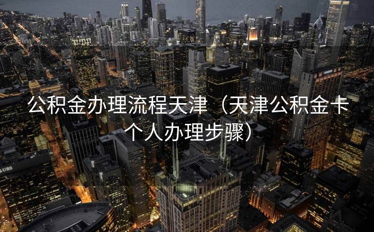 公积金办理流程天津(天津公积金卡个人办理步骤) 公积金办理流程天津(天津公积金卡个人办理步骤)