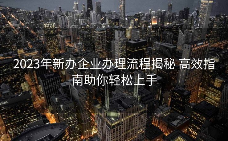 2023年新办企业办理流程揭秘 高效指南助你轻松上手