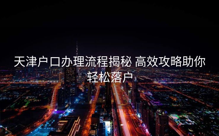 天津户口办理流程揭秘 高效攻略助你轻松落户