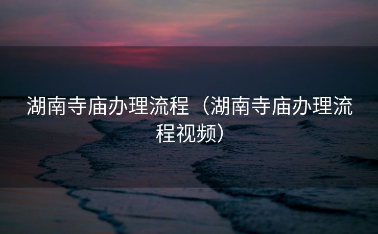 湖南寺庙办理流程(湖南寺庙办理流程视频) 湖南寺庙办理流程(湖南寺庙办理流程视频)