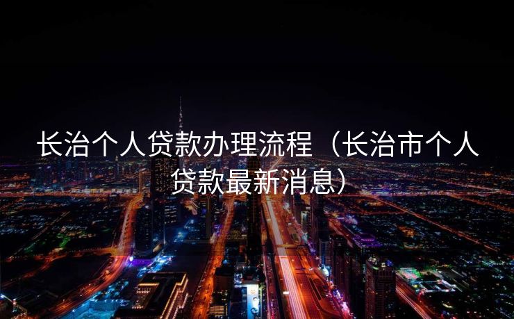 长治个人贷款办理流程(长治市个人贷款最新消息) 长治个人贷款办理流程(长治市个人贷款最新消息)