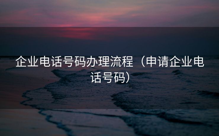 企业电话号码办理流程（申请企业电话号码）