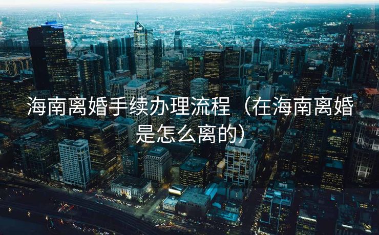 海南离婚手续办理流程（在海南离婚是怎么离的）