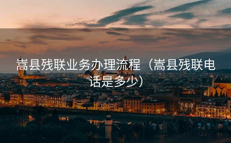 嵩县残联业务办理流程（嵩县残联电话是多少）