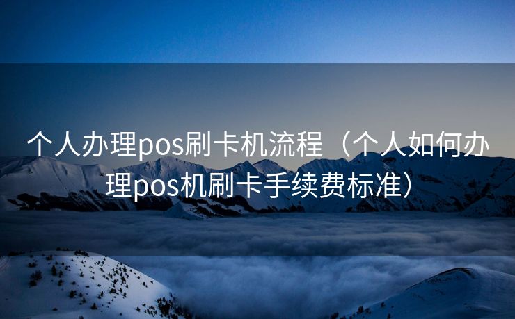 个人办理pos刷卡机流程（个人如何办理pos机刷卡手续费标准）