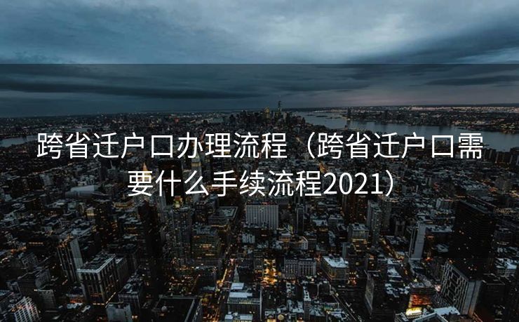跨省迁户口办理流程(跨省迁户口需要什么手续流程2021) 跨省迁户口办理流程(跨省迁户口需要什么手续流程2021)