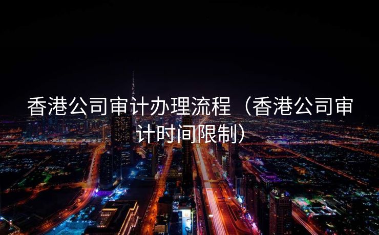 香港公司审计办理流程(香港公司审计时间限制) 香港公司审计办理流程(香港公司审计时间限制)