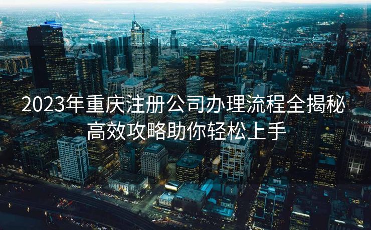 2023年重庆注册公司办理流程全揭秘 高效攻略助你轻松上手 2023年重庆注册公司办理流程全揭秘 高效攻略助你轻松上手