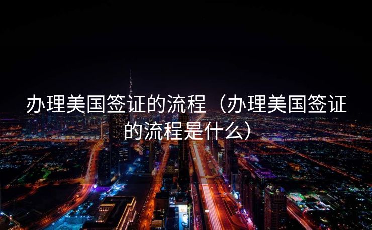 办理美国签证的流程（办理美国签证的流程是什么）