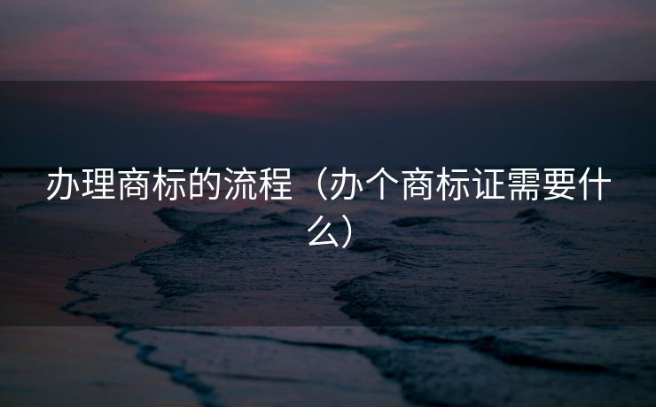 办理商标的流程(办个商标证需要什么) 办理商标的流程(办个商标证需要什么)