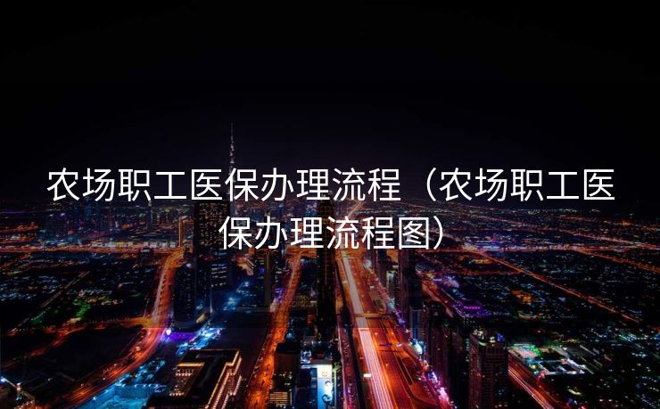 农场职工医保办理流程(农场职工医保办理流程图) 农场职工医保办理流程(农场职工医保办理流程图)