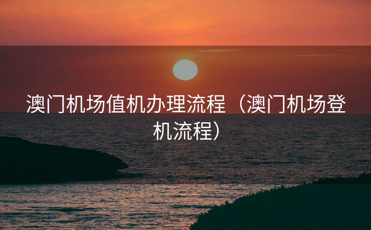 澳门机场值机办理流程（澳门机场登机流程）
