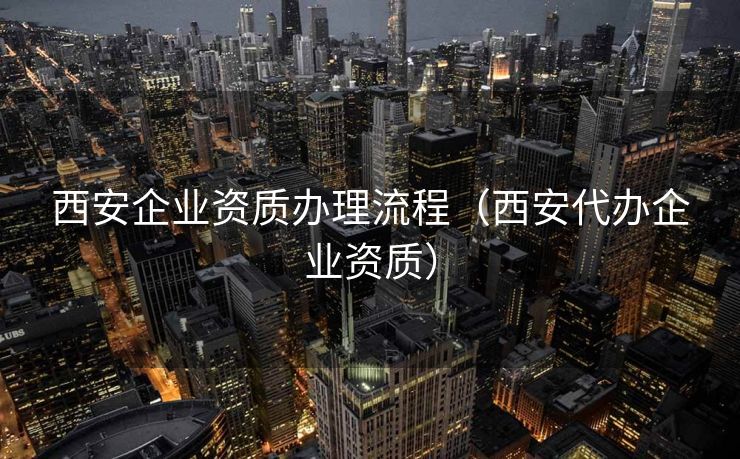 西安企业资质办理流程（西安代办企业资质）