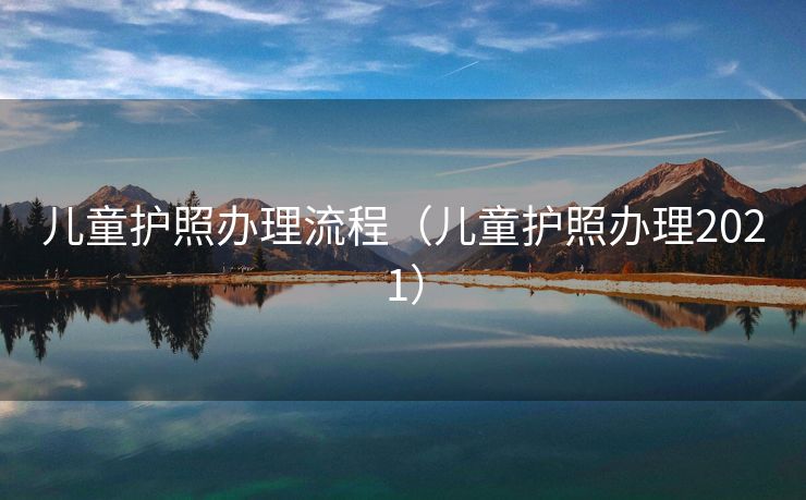 儿童护照办理流程（儿童护照办理2021）