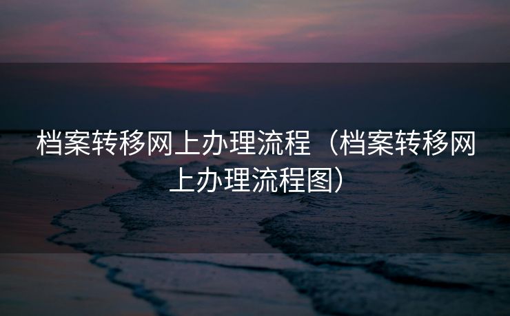 档案转移网上办理流程（档案转移网上办理流程图）