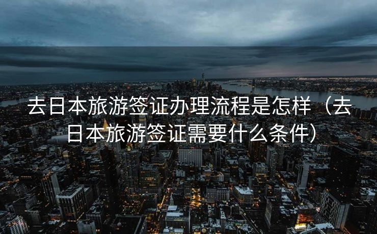 去日本旅游签证办理流程是怎样（去日本旅游签证需要什么条件）