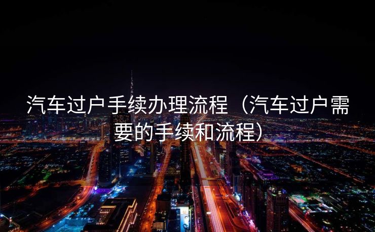 汽车过户手续办理流程（汽车过户需要的手续和流程）