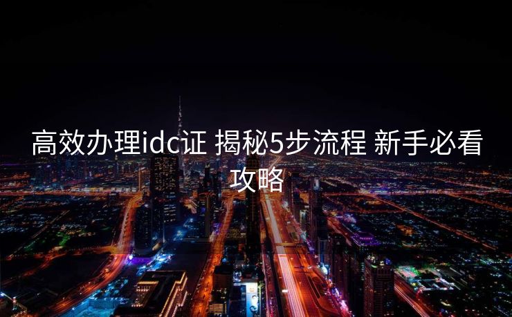 高效办理idc证 揭秘5步流程 新手必看攻略