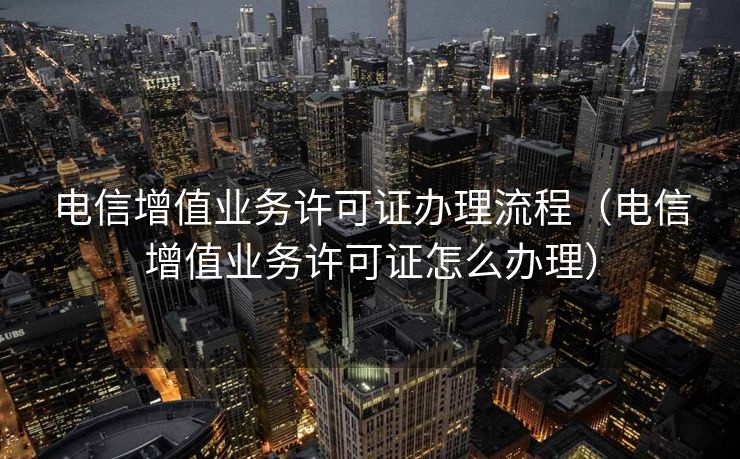 电信增值业务许可证办理流程（电信增值业务许可证怎么办理）