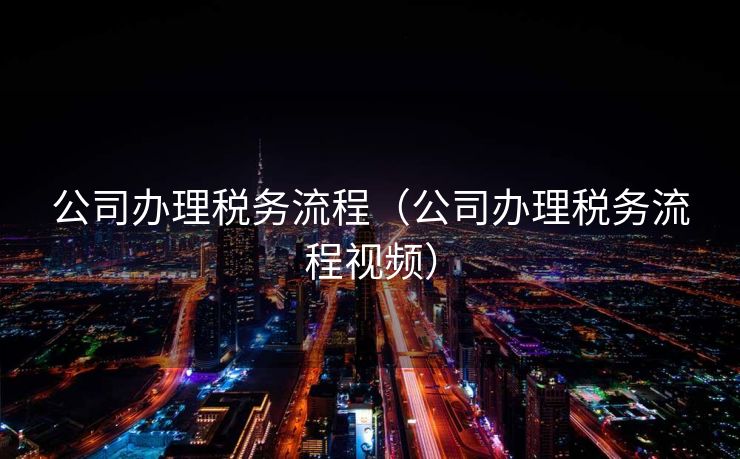 公司办理税务流程（公司办理税务流程视频）