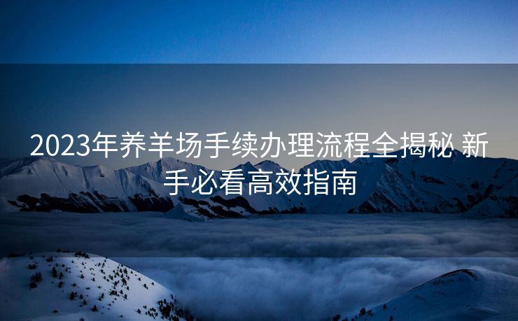 2023年养羊场手续办理流程全揭秘 新手必看高效指南