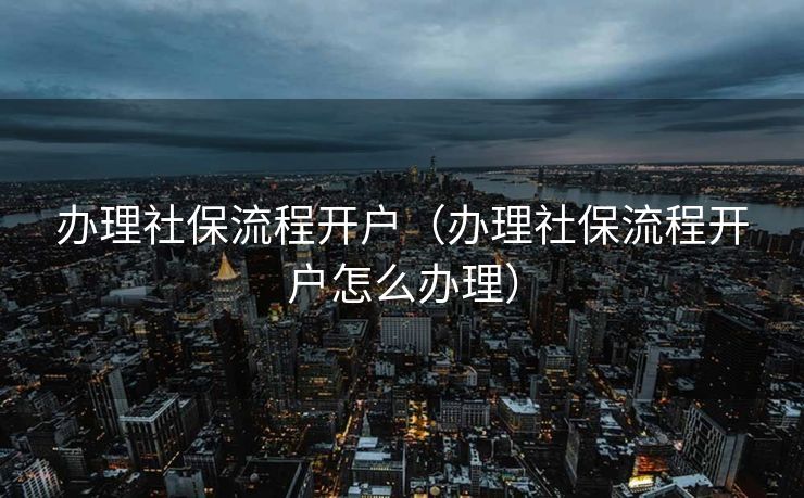 办理社保流程开户（办理社保流程开户怎么办理）