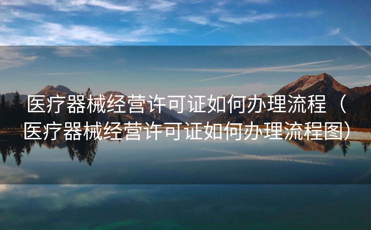 医疗器械经营许可证如何办理流程（医疗器械经营许可证如何办理流程图）