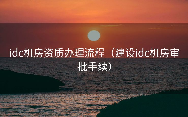 idc机房资质办理流程(建设idc机房审批手续) idc机房资质办理流程(建设idc机房审批手续)