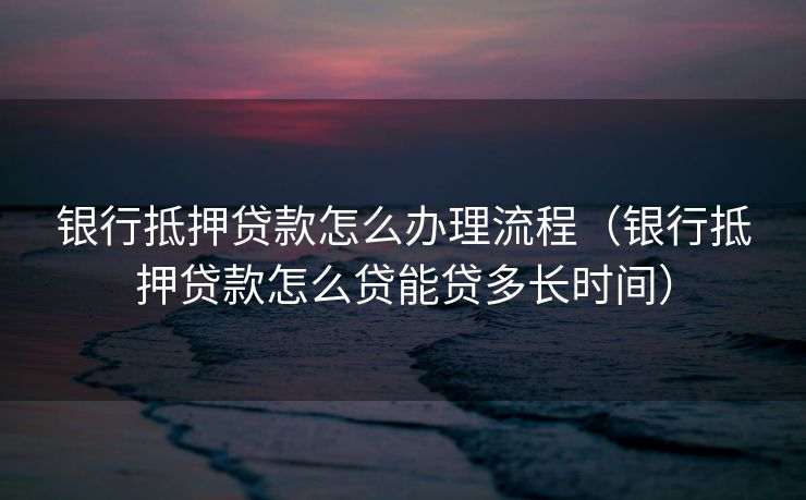 银行抵押贷款怎么办理流程（银行抵押贷款怎么贷能贷多长时间）