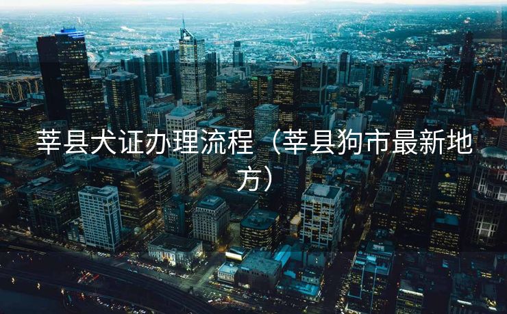 莘县犬证办理流程(莘县狗市最新地方) 莘县犬证办理流程(莘县狗市最新地方)