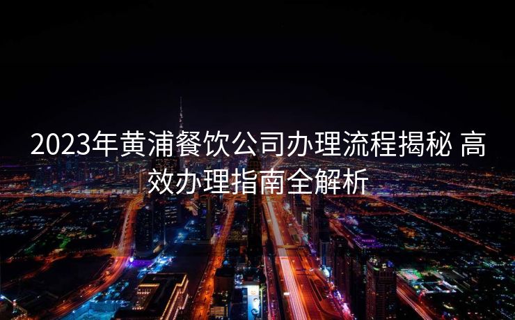 2023年黄浦餐饮公司办理流程揭秘 高效办理指南全解析