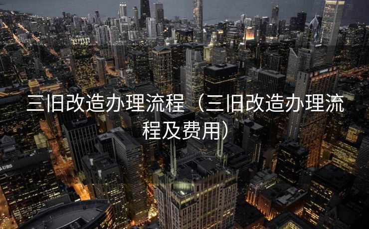 三旧改造办理流程（三旧改造办理流程及费用）