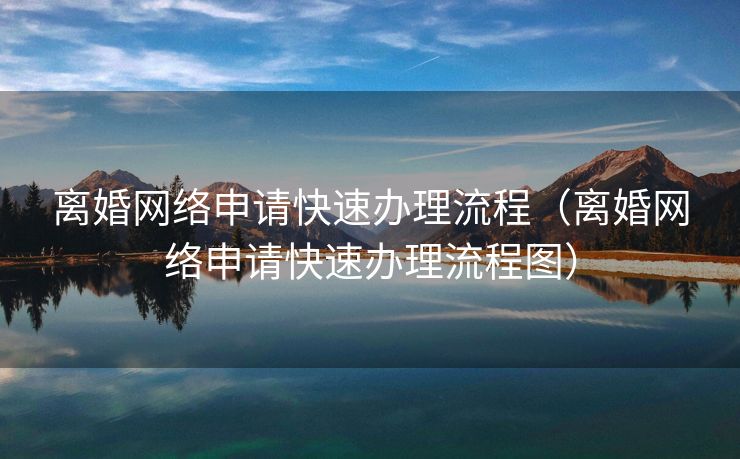 离婚网络申请快速办理流程（离婚网络申请快速办理流程图）