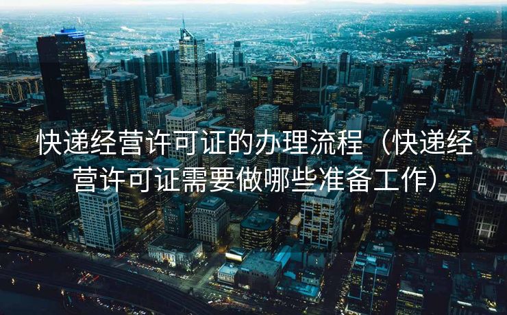 快递经营许可证的办理流程（快递经营许可证需要做哪些准备工作）