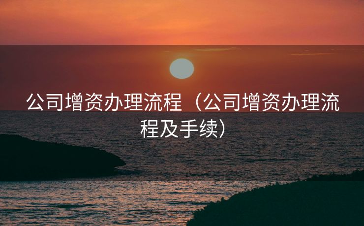 公司增资办理流程（公司增资办理流程及手续）