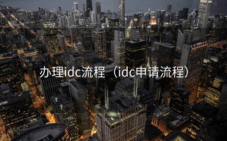 办理idc流程(idc申请流程) 办理idc流程(idc申请流程)