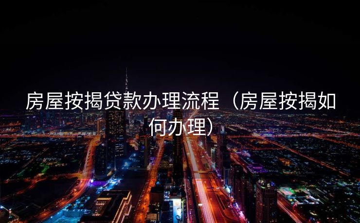 房屋按揭贷款办理流程（房屋按揭如何办理）