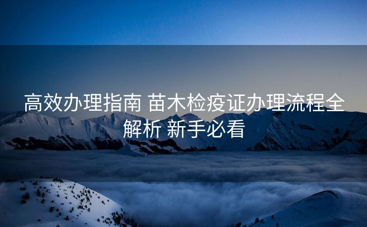 高效办理指南 苗木检疫证办理流程全解析 新手必看