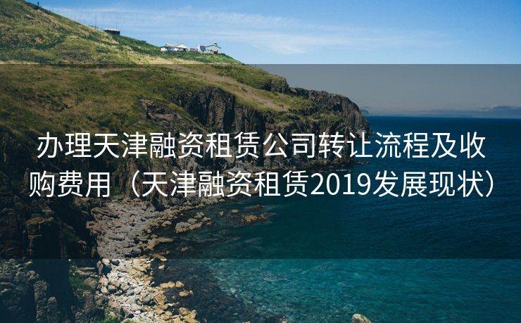 办理天津融资租赁公司转让流程及收购费用（天津融资租赁2019发展现状）