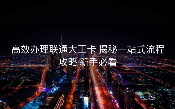高效办理联通大王卡 揭秘一站式流程攻略 新手必看