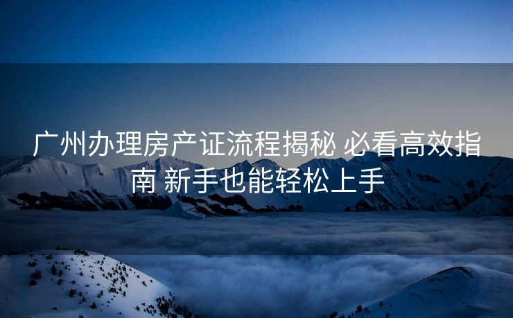 广州办理房产证流程揭秘 必看高效指南 新手也能轻松上手 广州办理房产证流程揭秘 必看高效指南 新手也能轻松上手