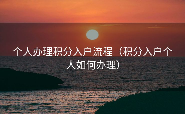 个人办理积分入户流程（积分入户个人如何办理）