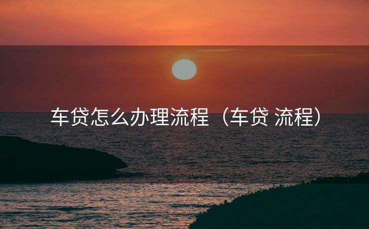 车贷怎么办理流程(车贷 流程) 车贷怎么办理流程(车贷 流程)