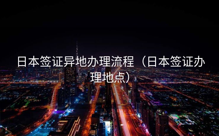 日本签证异地办理流程（日本签证办理地点）