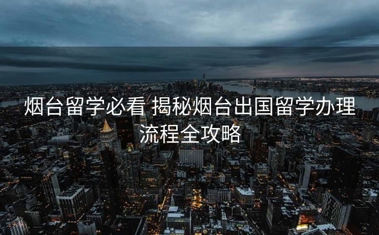 烟台留学必看 揭秘烟台出国留学办理流程全攻略